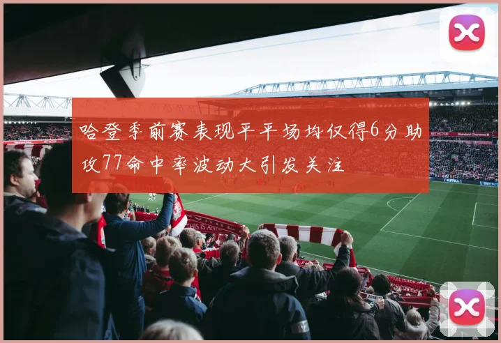 哈登季前赛表现平平场均仅得6分助攻77命中率波动大引发关注