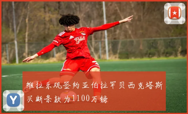 维拉乐观签约亚伯拉罕贝西克塔斯买断条款为1100万镑
