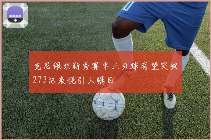 克尼佩尔新秀赛季三分球有望突破273记表现引人瞩目