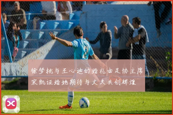 徐梦桃与王心迪的婚礼由足协主席宋凯证婚她期待与丈夫共创辉煌