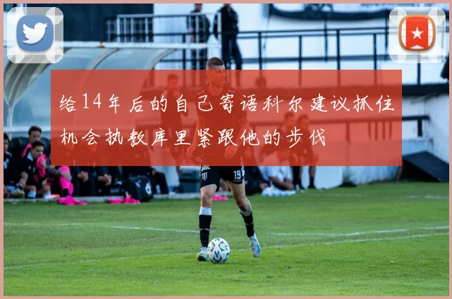 给14年后的自己寄语科尔建议抓住机会执教库里紧跟他的步伐