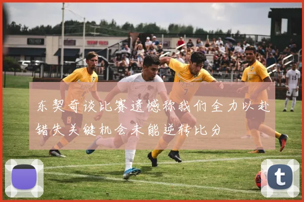 东契奇谈比赛遗憾称我们全力以赴错失关键机会未能逆转比分