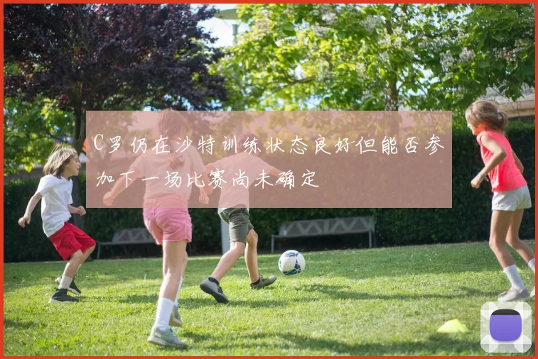 C罗仍在沙特训练状态良好但能否参加下一场比赛尚未确定