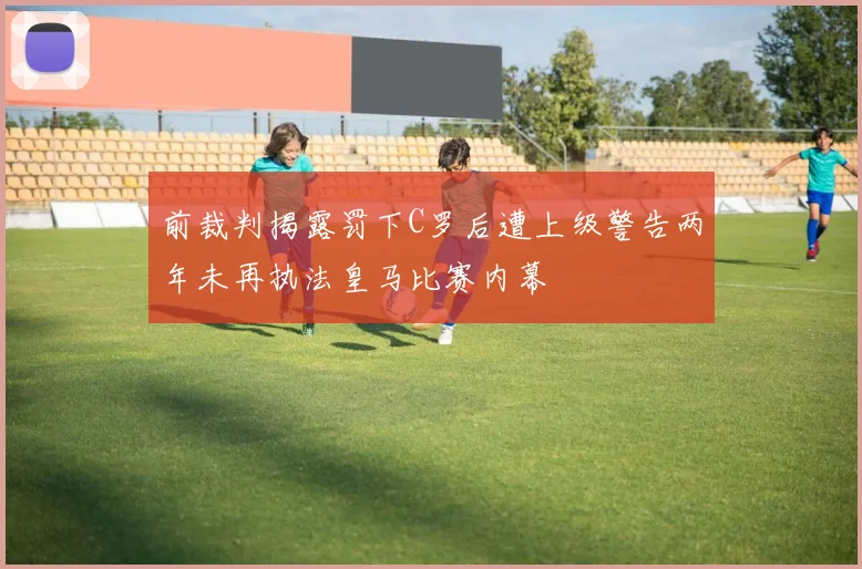 前裁判揭露罚下C罗后遭上级警告两年未再执法皇马比赛内幕