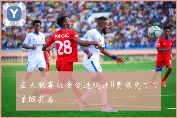 五大联赛机会创造统计B费领先丁丁紧随其后