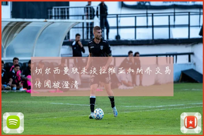 切尔西曼联未谈拉维亚加纳乔交易传闻被澄清