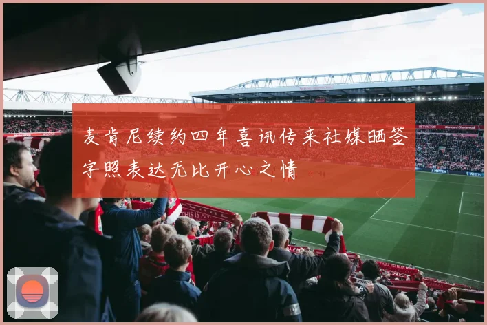 麦肯尼续约四年喜讯传来社媒晒签字照表达无比开心之情