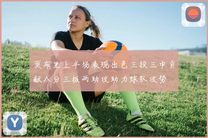 莫布里上半场表现出色三投三中贡献八分三板两助攻助力球队攻势