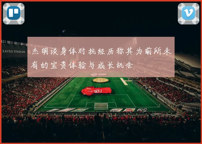 杰明谈身体对抗经历称其为前所未有的宝贵体验与成长机会