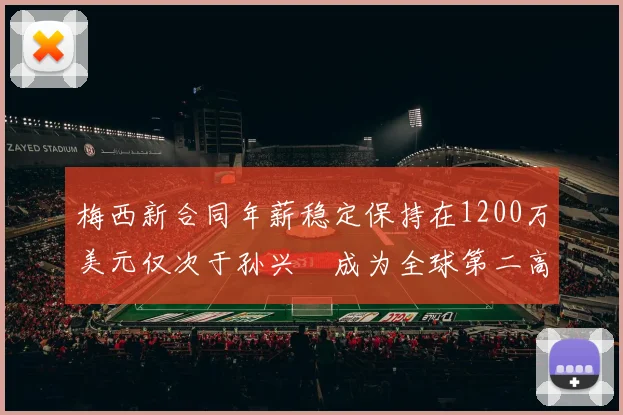梅西新合同年薪稳定保持在1200万美元仅次于孙兴慜成为全球第二高薪球员