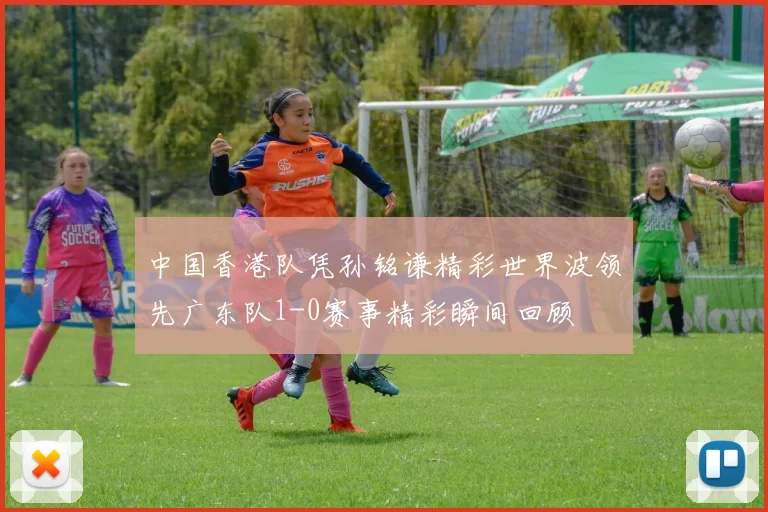 中国香港队凭孙铭谦精彩世界波领先广东队1-0赛事精彩瞬间回顾