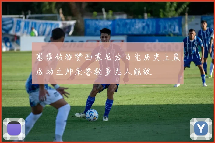 塞雷佐称赞西蒙尼为马竞历史上最成功主帅荣誉数量无人能敌