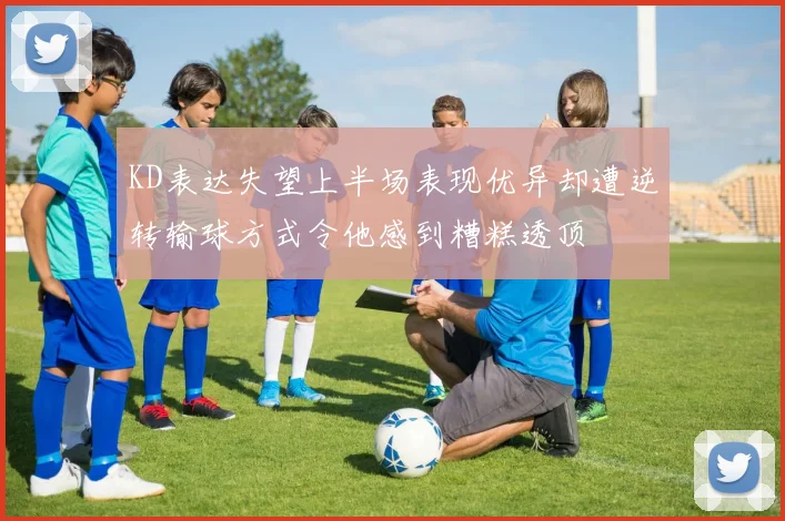 KD表达失望上半场表现优异却遭逆转输球方式令他感到糟糕透顶