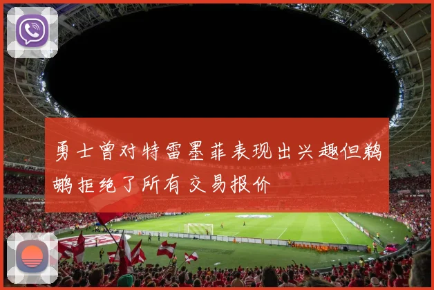 勇士曾对特雷墨菲表现出兴趣但鹈鹕拒绝了所有交易报价