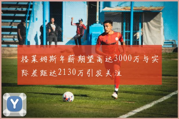格莱姆斯年薪期望高达3000万与实际差距达2130万引发关注