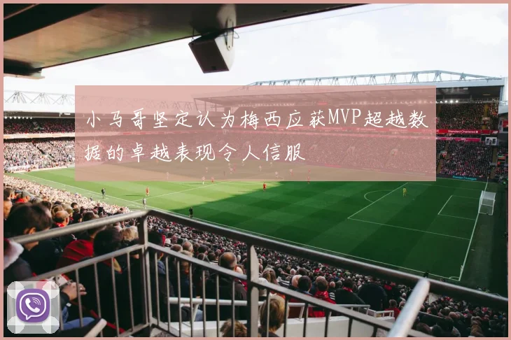 小马哥坚定认为梅西应获MVP超越数据的卓越表现令人信服
