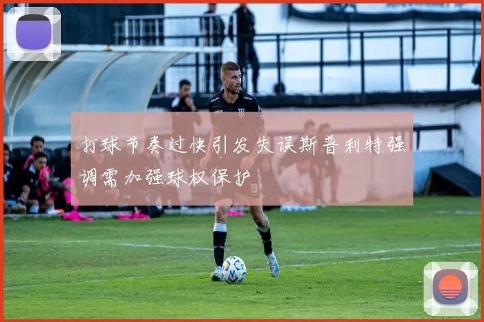 打球节奏过快引发失误斯普利特强调需加强球权保护