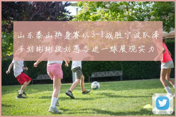 山东泰山热身赛以3-1战胜宁波队泽卡刘彬彬段刘愚各进一球展现实力