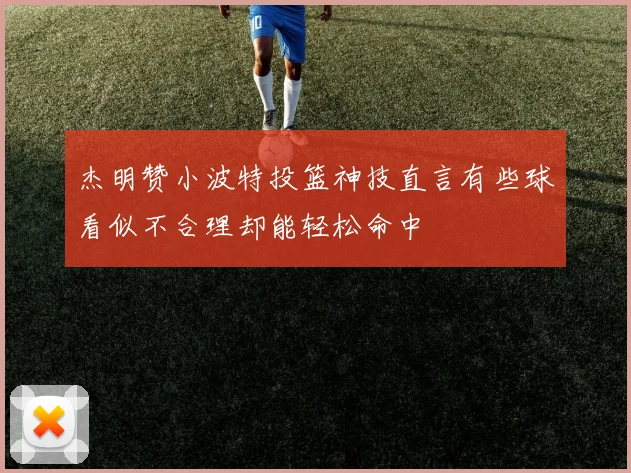 杰明赞小波特投篮神技直言有些球看似不合理却能轻松命中