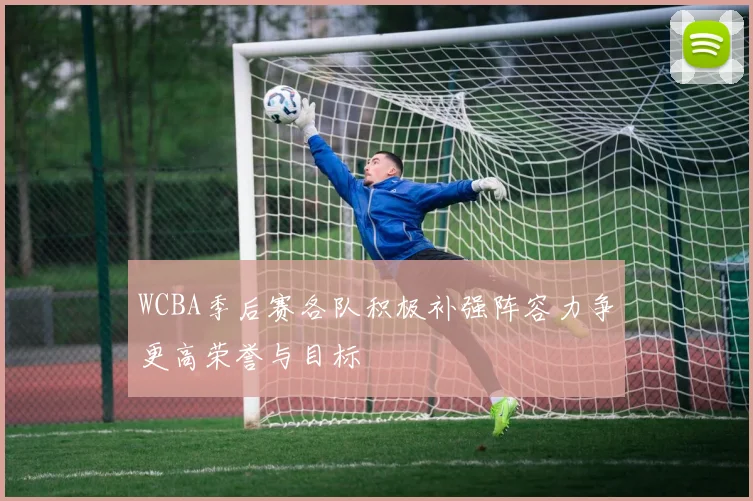 WCBA季后赛各队积极补强阵容力争更高荣誉与目标