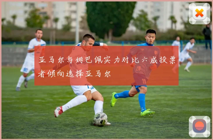 亚马尔与姆巴佩实力对比六成投票者倾向选择亚马尔
